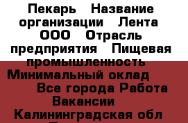 Пекарь › Название организации ­ Лента, ООО › Отрасль предприятия ­ Пищевая промышленность › Минимальный оклад ­ 20 000 - Все города Работа » Вакансии   . Калининградская обл.,Приморск г.